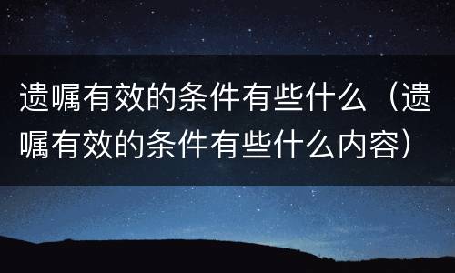 遗嘱有效的条件有些什么（遗嘱有效的条件有些什么内容）