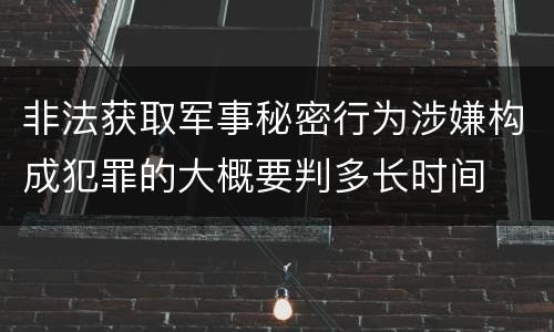 非法获取军事秘密行为涉嫌构成犯罪的大概要判多长时间