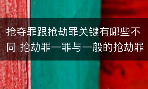 抢夺罪跟抢劫罪关键有哪些不同 抢劫罪一罪与一般的抢劫罪区别