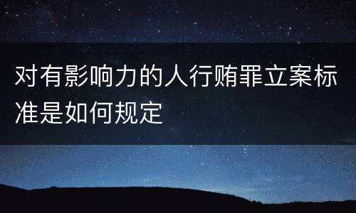 对有影响力的人行贿罪立案标准是如何规定