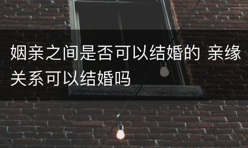 姻亲之间是否可以结婚的 亲缘关系可以结婚吗