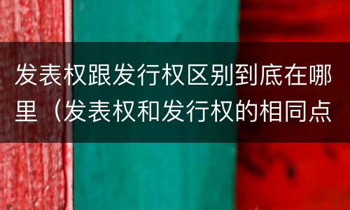 发表权跟发行权区别到底在哪里（发表权和发行权的相同点）