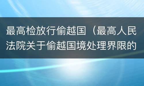 最高检放行偷越国（最高人民法院关于偷越国境处理界限的复函）