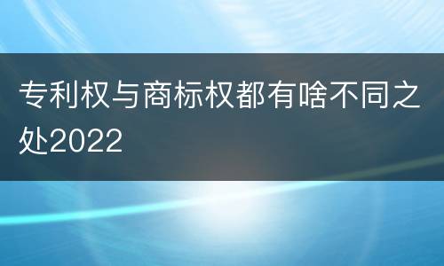 专利权与商标权都有啥不同之处2022