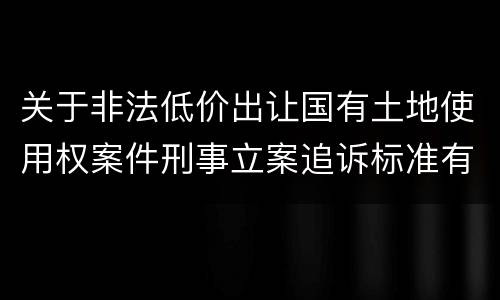 关于非法低价出让国有土地使用权案件刑事立案追诉标准有什么规定