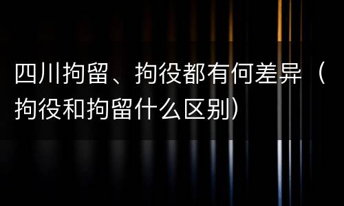 四川拘留、拘役都有何差异（拘役和拘留什么区别）