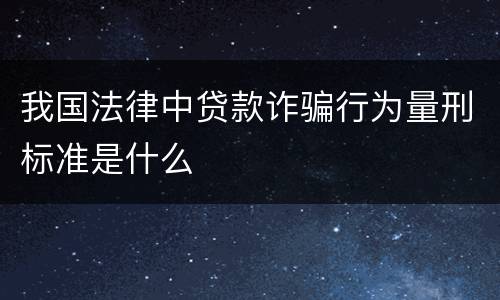 我国法律中贷款诈骗行为量刑标准是什么