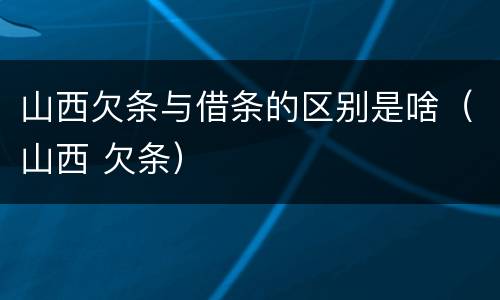 山西欠条与借条的区别是啥（山西 欠条）