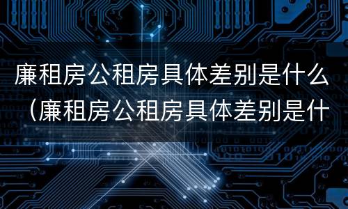 廉租房公租房具体差别是什么（廉租房公租房具体差别是什么呢）