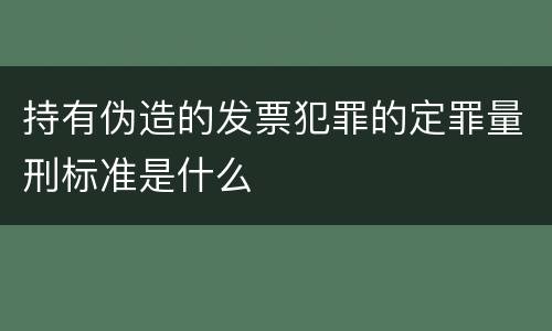 持有伪造的发票犯罪的定罪量刑标准是什么