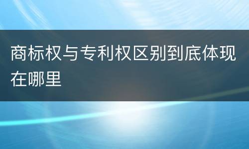 商标权与专利权区别到底体现在哪里