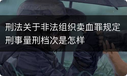 刑法关于非法组织卖血罪规定刑事量刑档次是怎样