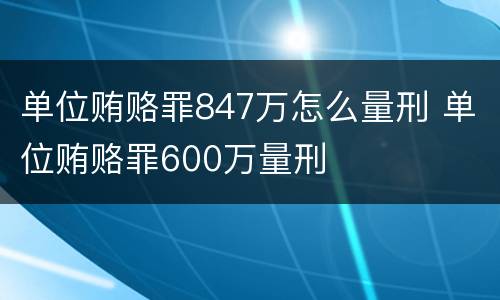 单位贿赂罪847万怎么量刑 单位贿赂罪600万量刑