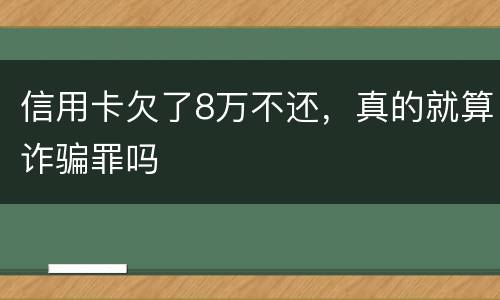 信用卡欠了8万不还，真的就算诈骗罪吗