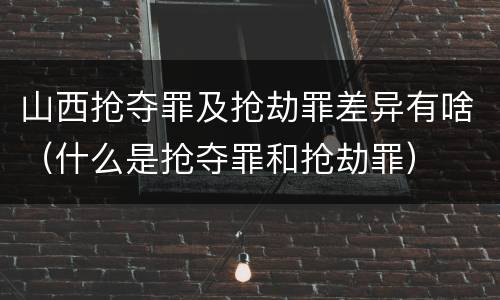 山西抢夺罪及抢劫罪差异有啥（什么是抢夺罪和抢劫罪）