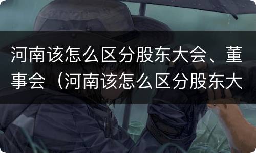 河南该怎么区分股东大会、董事会（河南该怎么区分股东大会,董事会和董事长）