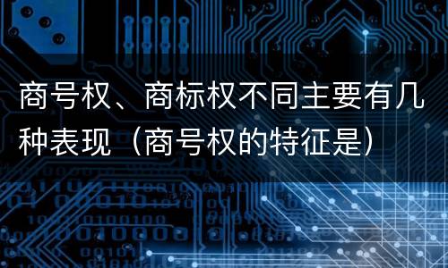 商号权、商标权不同主要有几种表现（商号权的特征是）