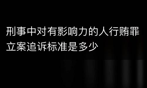 刑事中对有影响力的人行贿罪立案追诉标准是多少