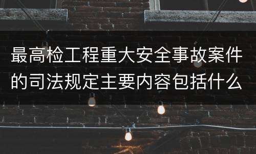 最高检工程重大安全事故案件的司法规定主要内容包括什么