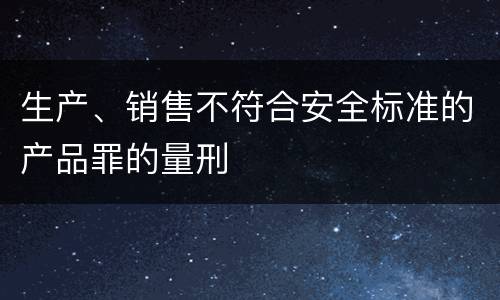 生产、销售不符合安全标准的产品罪的量刑