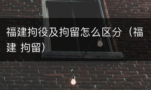 福建拘役及拘留怎么区分（福建 拘留）