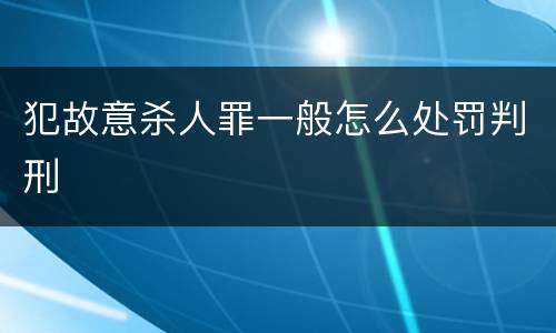 犯故意杀人罪一般怎么处罚判刑