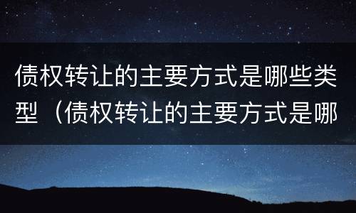 债权转让的主要方式是哪些类型（债权转让的主要方式是哪些类型的）