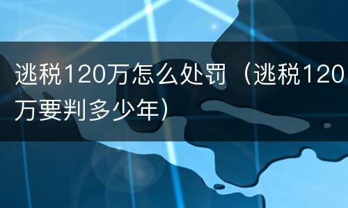 逃税120万怎么处罚（逃税120万要判多少年）