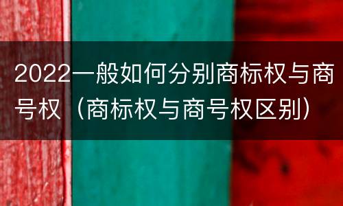 2022一般如何分别商标权与商号权（商标权与商号权区别）