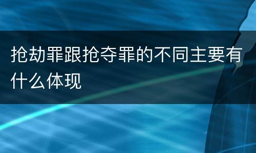 抢劫罪跟抢夺罪的不同主要有什么体现