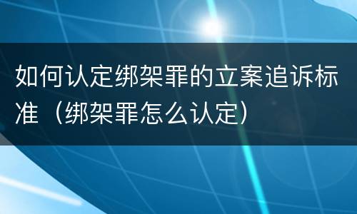 如何认定绑架罪的立案追诉标准（绑架罪怎么认定）