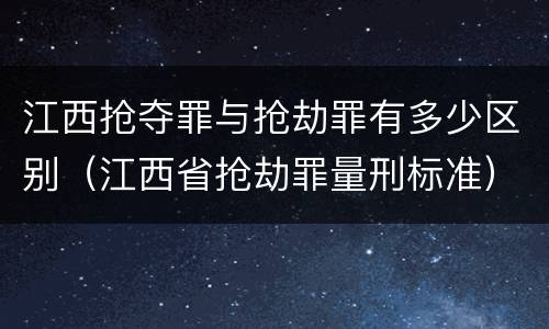 江西抢夺罪与抢劫罪有多少区别（江西省抢劫罪量刑标准）