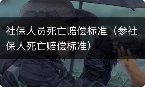 社保人员死亡赔偿标准（参社保人死亡赔偿标准）