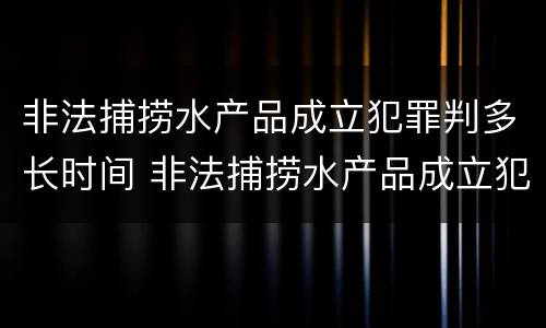 非法捕捞水产品成立犯罪判多长时间 非法捕捞水产品成立犯罪判多长时间刑期