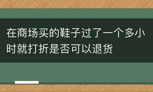 在商场买的鞋子过了一个多小时就打折是否可以退货