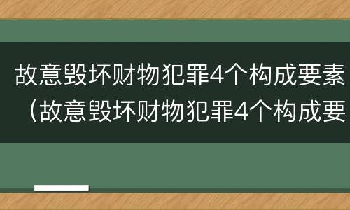 故意毁坏财物犯罪4个构成要素（故意毁坏财物犯罪4个构成要素包括）