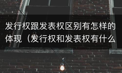 发行权跟发表权区别有怎样的体现（发行权和发表权有什么区别）