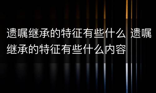 遗嘱继承的特征有些什么 遗嘱继承的特征有些什么内容