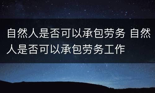 自然人是否可以承包劳务 自然人是否可以承包劳务工作