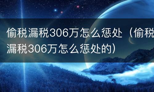 偷税漏税306万怎么惩处（偷税漏税306万怎么惩处的）