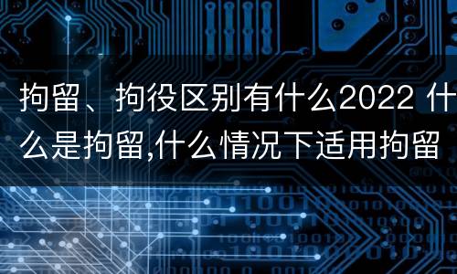 拘留、拘役区别有什么2022 什么是拘留,什么情况下适用拘留