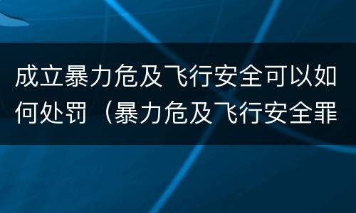 成立暴力危及飞行安全可以如何处罚（暴力危及飞行安全罪的构成要件）