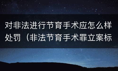 对非法进行节育手术应怎么样处罚（非法节育手术罪立案标准）