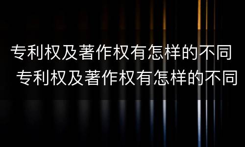 专利权及著作权有怎样的不同 专利权及著作权有怎样的不同之处