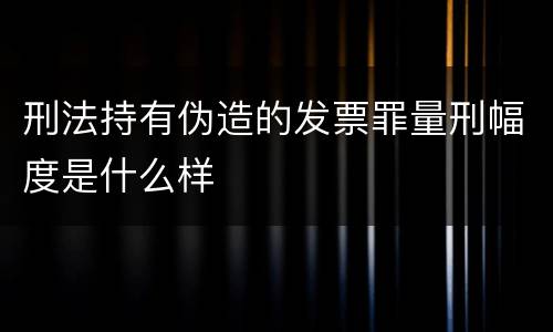 刑法持有伪造的发票罪量刑幅度是什么样