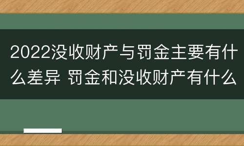 2022没收财产与罚金主要有什么差异 罚金和没收财产有什么区别