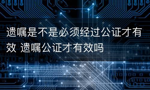 遗嘱是不是必须经过公证才有效 遗嘱公证才有效吗