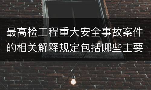 最高检工程重大安全事故案件的相关解释规定包括哪些主要内容