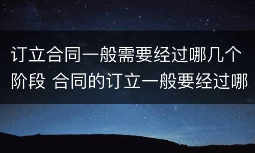 订立合同一般需要经过哪几个阶段 合同的订立一般要经过哪几个阶段