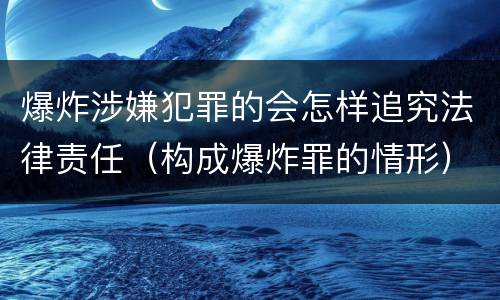 爆炸涉嫌犯罪的会怎样追究法律责任（构成爆炸罪的情形）